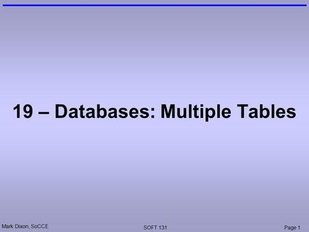 Mark Dixon, SoCCE SOFT 131Page 1 19 – Databases: Multiple Tables.