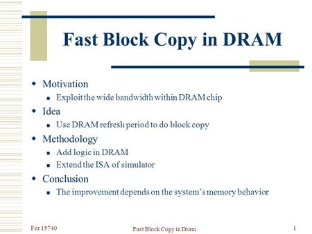 For 15740 Fast Block Copy in Dram 1 Fast Block Copy in DRAM  Motivation Exploit the wide bandwidth within DRAM chip  Idea Use DRAM refresh period to.