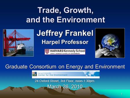 1 Trade, Growth, and the Environment Jeffrey Frankel Harpel Professor Graduate Consortium on Energy and Environment 24 Oxford Street, 3rd Floor, noon-1:30pm.