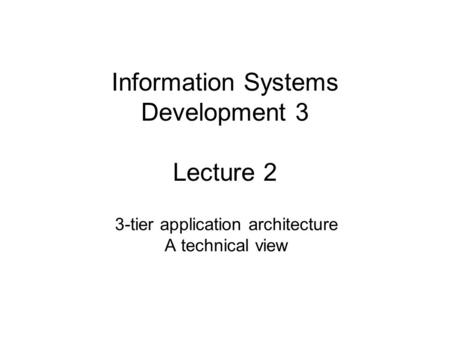Information Systems Development 3 Lecture 2 3-tier application architecture A technical view.