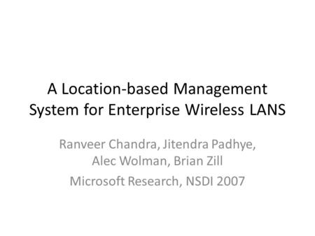 A Location-based Management System for Enterprise Wireless LANS Ranveer Chandra, Jitendra Padhye, Alec Wolman, Brian Zill Microsoft Research, NSDI 2007.