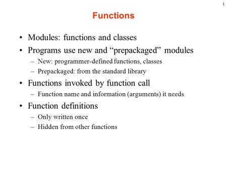 1 Functions Modules: functions and classes Programs use new and “prepackaged” modules –New: programmer-defined functions, classes –Prepackaged: from the.