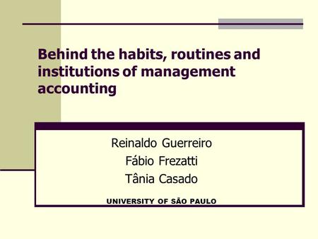 Behind the habits, routines and institutions of management accounting Reinaldo Guerreiro Fábio Frezatti Tânia Casado UNIVERSITY OF SÃO PAULO.