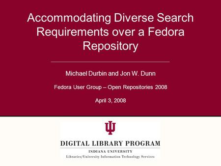 Accommodating Diverse Search Requirements over a Fedora Repository Michael Durbin and Jon W. Dunn Fedora User Group – Open Repositories 2008 April 3, 2008.
