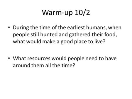 Warm-up 10/2 During the time of the earliest humans, when people still hunted and gathered their food, what would make a good place to live? What resources.