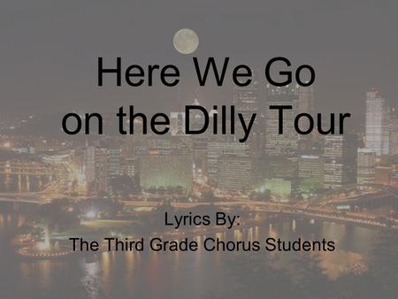 Here We Go on the Dilly Tour Lyrics By: The Third Grade Chorus Students.