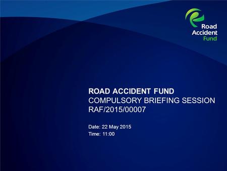 ROAD ACCIDENT FUND COMPULSORY BRIEFING SESSION RAF/2015/00007 Date: 22 May 2015 Time: 11:00.