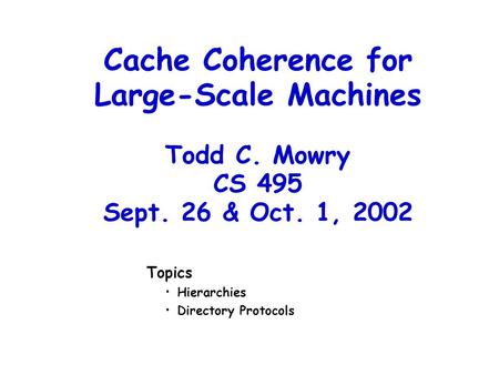 Cache Coherence for Large-Scale Machines Todd C. Mowry CS 495 Sept. 26 & Oct. 1, 2002 Topics Hierarchies Directory Protocols.