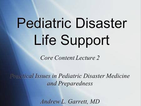 Pediatric Disaster Life Support Core Content Lecture 2 Practical Issues in Pediatric Disaster Medicine and Preparedness Andrew L. Garrett, MD Core Content.