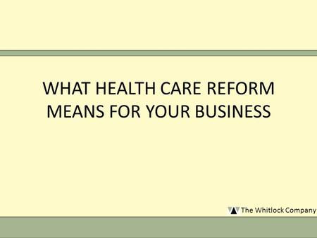 The Whitlock Company WHAT HEALTH CARE REFORM MEANS FOR YOUR BUSINESS.