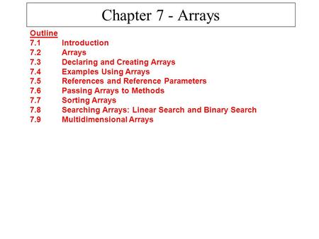 Chapter 7 - Arrays Outline 7.1 Introduction 7.2 Arrays 7.3 Declaring and Creating Arrays 7.4 Examples Using Arrays 7.5 References and Reference Parameters.