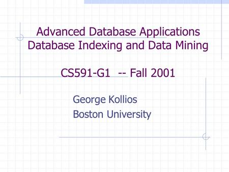Advanced Database Applications Database Indexing and Data Mining CS591-G1 -- Fall 2001 George Kollios Boston University.