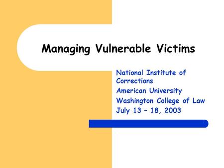 Managing Vulnerable Victims National Institute of Corrections American University Washington College of Law July 13 – 18, 2003.