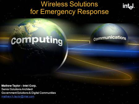 Wireless Solutions for Emergency Response Mathew Taylor – Intel Corp. Senior Solutions Architect Government Solutions & Digital Communities