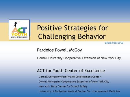 Positive Strategies for Challenging Behavior September 2009 Pardeice Powell McGoy Cornell University Cooperative Extension of New York City ACT for Youth.