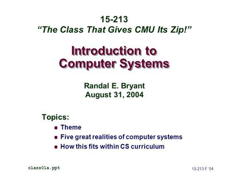 Introduction to Computer Systems Topics: Theme Five great realities of computer systems How this fits within CS curriculum 15-213 F ’04 class01a.ppt 15-213.