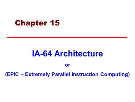 Chapter 15 IA-64 Architecture or (EPIC – Extremely Parallel Instruction Computing)