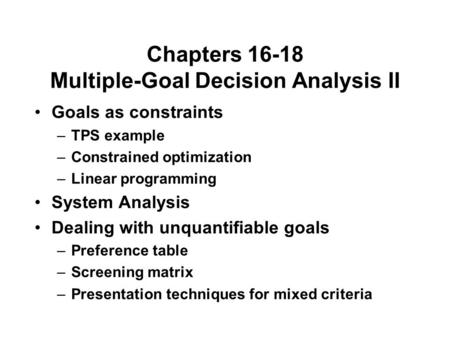 Chapters 16-18 Multiple-Goal Decision Analysis II Goals as constraints –TPS example –Constrained optimization –Linear programming System Analysis Dealing.
