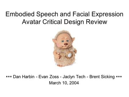 Embodied Speech and Facial Expression Avatar Critical Design Review  Dan Harbin - Evan Zoss - Jaclyn Tech - Brent Sicking  March 10, 2004.