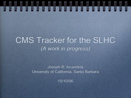 CMS Tracker for the SLHC (A work in progress) Joseph R. Incandela University of California, Santa Barbara 10/10/06 Joseph R. Incandela University of California,