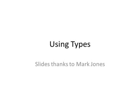 Using Types Slides thanks to Mark Jones. 2 Expressions Have Types: The type of an expression tells you what kind of value you might expect to see if you.