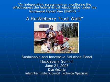 Sustainable and Innovative Solutions Panel Huckleberry Summit June 21, 2007 Don Motanic Intertribal Timber Council, Technical Specialist “An independent.