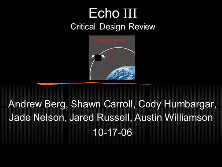 Echo  Critical Design Review Andrew Berg, Shawn Carroll, Cody Humbargar, Jade Nelson, Jared Russell, Austin Williamson 10-17-06.