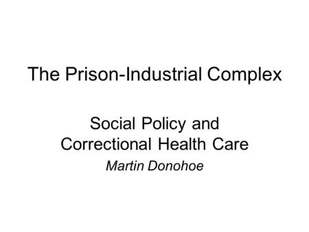 The Prison-Industrial Complex Social Policy and Correctional Health Care Martin Donohoe.