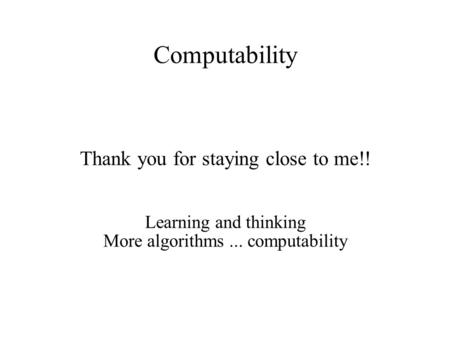 Computability Thank you for staying close to me!! Learning and thinking More algorithms... computability.