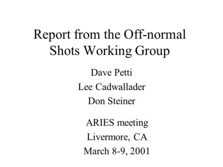 Report from the Off-normal Shots Working Group Dave Petti Lee Cadwallader Don Steiner ARIES meeting Livermore, CA March 8-9, 2001.