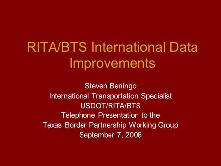 RITA/BTS International Data Improvements Steven Beningo International Transportation Specialist USDOT/RITA/BTS Telephone Presentation to the Texas Border.