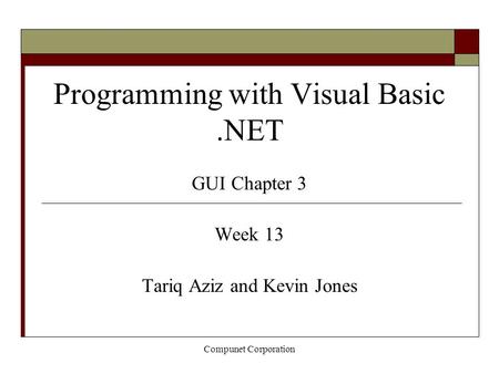 Compunet Corporation Programming with Visual Basic.NET GUI Chapter 3 Week 13 Tariq Aziz and Kevin Jones.