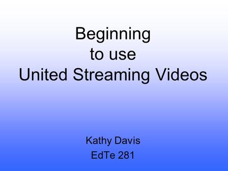 Beginning to use United Streaming Videos Kathy Davis EdTe 281.