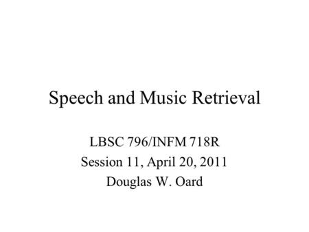 Speech and Music Retrieval LBSC 796/INFM 718R Session 11, April 20, 2011 Douglas W. Oard.