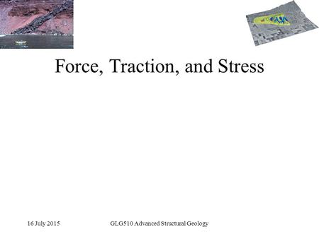 16 July 2015GLG510 Advanced Structural Geology Force, Traction, and Stress.