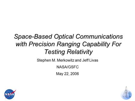 Space-Based Optical Communications with Precision Ranging Capability For Testing Relativity Stephen M. Merkowitz and Jeff Livas NASA/GSFC May 22, 2006.