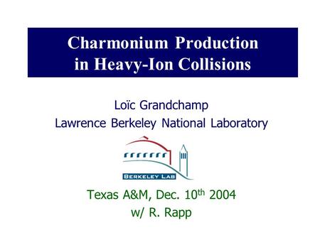 Charmonium Production in Heavy-Ion Collisions Loïc Grandchamp Lawrence Berkeley National Laboratory Texas A&M, Dec. 10 th 2004 w/ R. Rapp.