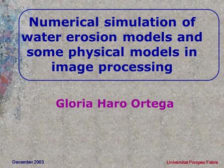 Numerical simulation of water erosion models and some physical models in image processing Gloria Haro Ortega December 2003 Universitat Pompeu Fabra.