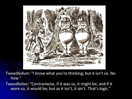 Tweedledum: “I know what you’re thinking, but it isn’t so. No how.” Tweedledee: “Contrariwise, if it was so, it might be; and if it were so, it would be;