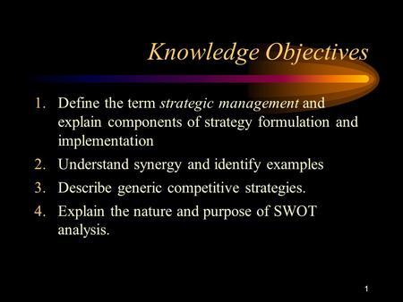 1 Knowledge Objectives 1.Define the term strategic management and explain components of strategy formulation and implementation 2.Understand synergy and.