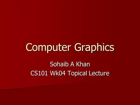 Computer Graphics Sohaib A Khan CS101 Wk04 Topical Lecture.