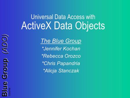 Blue Group (ADO) 3/10/98 Universal Data Access with ActiveX Data Objects The Blue Group *Jennifer Kochan *Rebecca Orozco *Chris Papandria *Alicja Stanczak.