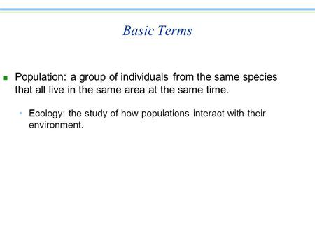 Basic Terms n Population: a group of individuals from the same species that all live in the same area at the same time. Ecology: the study of how populations.