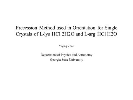 Precession Method used in Orientation for Single Crystals of L-lys HCl 2H2O and L-arg HCl H2O Yiying Zhou Department of Physics and Astronomy Georgia State.