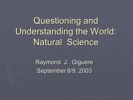 Questioning and Understanding the World: Natural Science Raymond J. Giguere September 8/9, 2003.