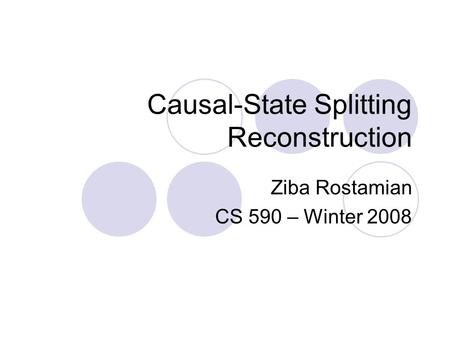 Causal-State Splitting Reconstruction Ziba Rostamian CS 590 – Winter 2008.