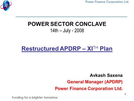 Funding for a brighter tomorrow 1 POWER SECTOR CONCLAVE 14th – July - 2008 Avkash Saxena General Manager (APDRP) Power Finance Corporation Ltd. Restructured.