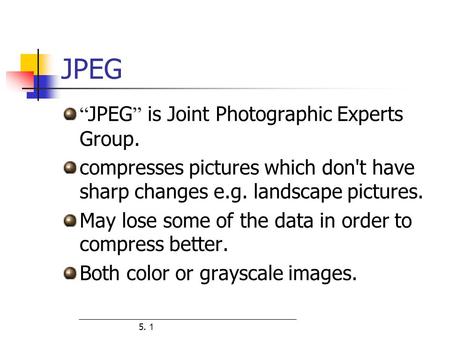 5. 1 JPEG “ JPEG ” is Joint Photographic Experts Group. compresses pictures which don't have sharp changes e.g. landscape pictures. May lose some of the.