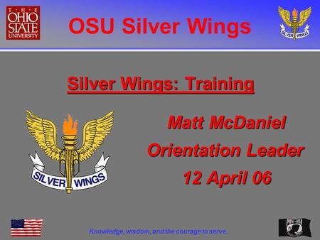 OSU Silver Wings Knowledge, wisdom, and the courage to serve. Silver Wings: Training Matt McDaniel Orientation Leader 12 April 06.