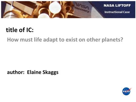 NASA LIFTOFF Instructional Case How must life adapt to exist on other planets? title of IC: author: Elaine Skaggs.